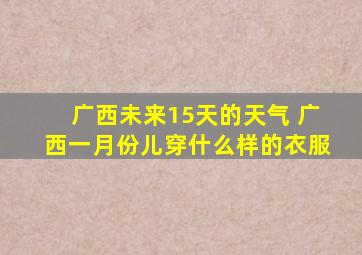 广西未来15天的天气 广西一月份儿穿什么样的衣服